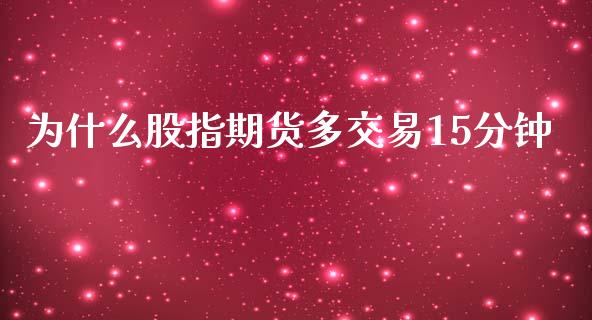 为什么股指期货多交易15分钟_https://wap.fansifence.com_外汇交易_第1张