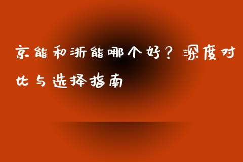 京能和浙能哪个好？深度对比与选择指南_https://wap.fansifence.com_今日财经_第1张