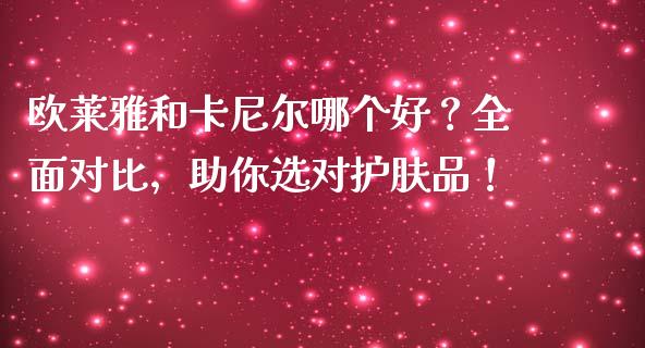 欧莱雅和卡尼尔哪个好？全面对比，助你选对护肤品！_https://wap.fansifence.com_外汇交易_第1张