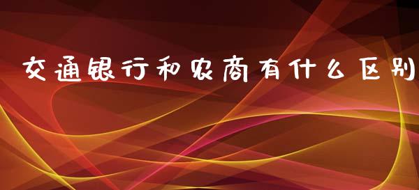 交通银行和农商有什么区别_https://wap.fansifence.com_今日财经_第1张