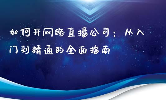 如何开网络直播公司：从入门到精通的全面指南_https://wap.fansifence.com_债券投资_第1张