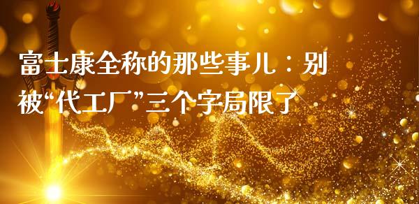 富士康全称的那些事儿：别被“代工厂”三个字局限了_https://wap.fansifence.com_投资理财_第1张