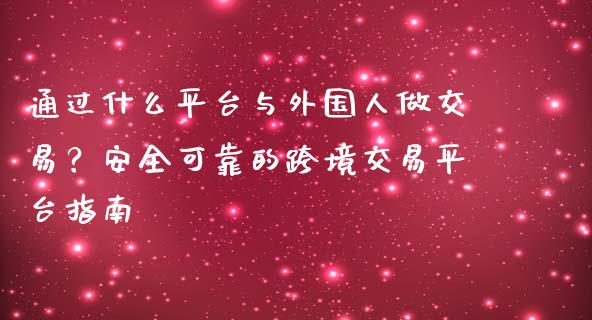 通过什么平台与外国人做交易？安全可靠的跨境交易平台指南_https://wap.fansifence.com_投资理财_第1张
