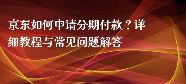 京东如何申请分期付款？详细教程与常见问题解答_https://wap.fansifence.com_投资理财_第1张