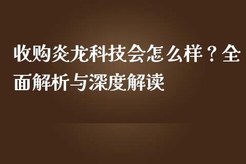 收购炎龙科技会怎么样？全面解析与深度解读_https://wap.fansifence.com_投资理财_第1张