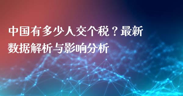 中国有多少人交个税？最新数据解析与影响分析_https://wap.fansifence.com_今日财经_第1张