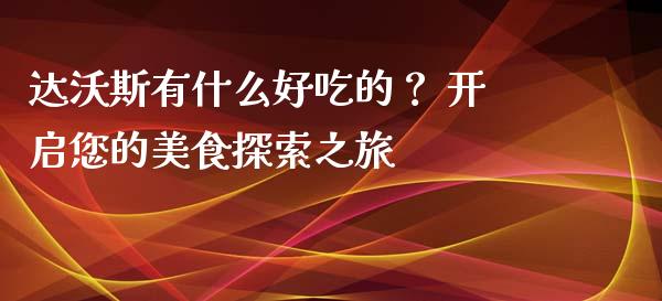达沃斯有什么好吃的？ 开启您的美食探索之旅_https://wap.fansifence.com_今日财经_第1张