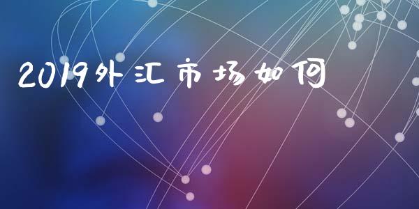 2019外汇市场如何_https://wap.fansifence.com_今日财经_第1张