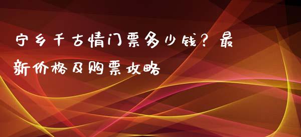 宁乡千古情门票多少钱？最新价格及购票攻略_https://wap.fansifence.com_债券投资_第1张