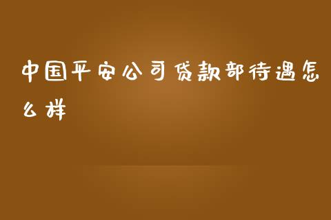 中国平安公司贷款部待遇怎么样_https://wap.fansifence.com_外汇交易_第1张