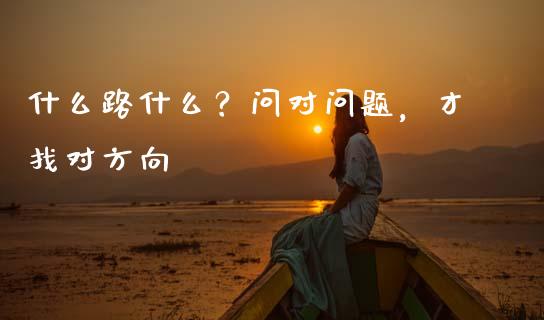 什么路什么？问对问题，才找对方向_https://wap.fansifence.com_投资理财_第1张