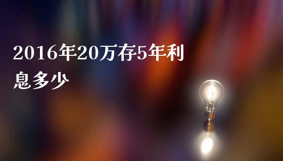 2016年20万存5年利息多少_https://wap.fansifence.com_投资理财_第1张