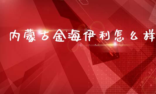 内蒙古金海伊利怎么样_https://wap.fansifence.com_今日财经_第1张