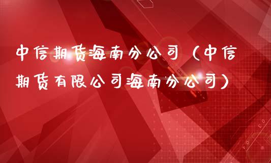 中信期货海南分公司（中信期货有限公司海南分公司）_https://wap.fansifence.com_债券投资_第1张