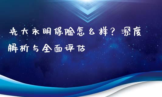 光大永明保险怎么样？深度解析与全面评估_https://wap.fansifence.com_外汇交易_第1张