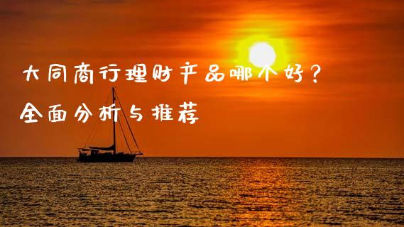 大同商行理财产品哪个好？全面分析与推荐_https://wap.fansifence.com_债券投资_第1张