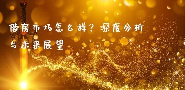 借房市场怎么样？深度分析与未来展望_https://wap.fansifence.com_债券投资_第1张
