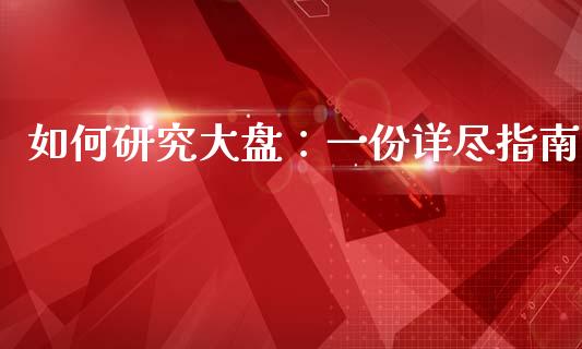 如何研究大盘:一份详尽指南_投资理财_第1张_今日财经_投资理财_债券投资_外汇交易 如何研究大盘:一份详尽指南_https://wap.fansifence.com_投资理财_第1张