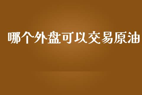 哪个外盘可以交易原油_https://wap.fansifence.com_外汇交易_第1张