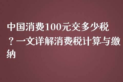 中国消费100元交多少税？一文详解消费税计算与缴纳_https://wap.fansifence.com_投资理财_第1张