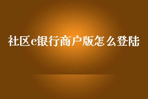 社区e银行商户版怎么登陆_https://wap.fansifence.com_今日财经_第1张