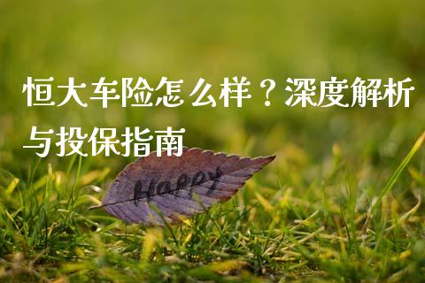恒大车险怎么样？深度解析与投保指南_https://wap.fansifence.com_外汇交易_第1张