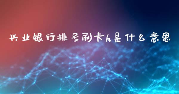 兴业银行排号刷卡h是什么意思_https://wap.fansifence.com_投资理财_第1张