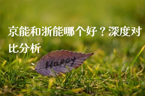 京能和浙能哪个好？深度对比分析_https://wap.fansifence.com_今日财经_第1张