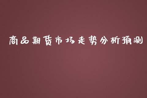 商品期货市场走势分析预测_https://wap.fansifence.com_今日财经_第1张