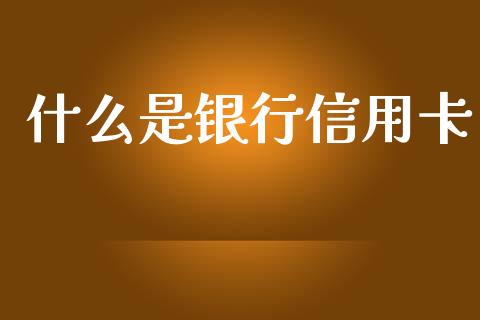 什么是银行信用卡_https://wap.fansifence.com_今日财经_第1张