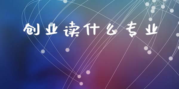 创业读什么专业_https://wap.fansifence.com_今日财经_第1张