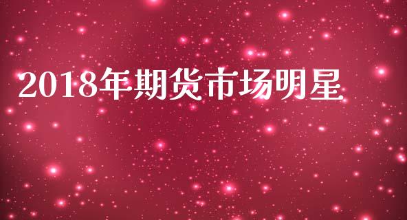 2018年期货市场明星_https://wap.fansifence.com_外汇交易_第1张