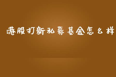 港股打新私募基金怎么样_https://wap.fansifence.com_今日财经_第1张