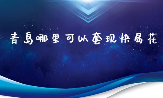 青岛哪里可以套现快易花_https://wap.fansifence.com_外汇交易_第1张