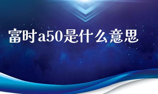 富时a50是什么意思_https://wap.fansifence.com_外汇交易_第1张