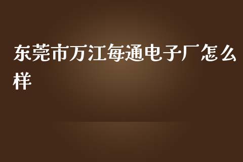 东莞市万江每通电子厂怎么样_https://wap.fansifence.com_今日财经_第1张