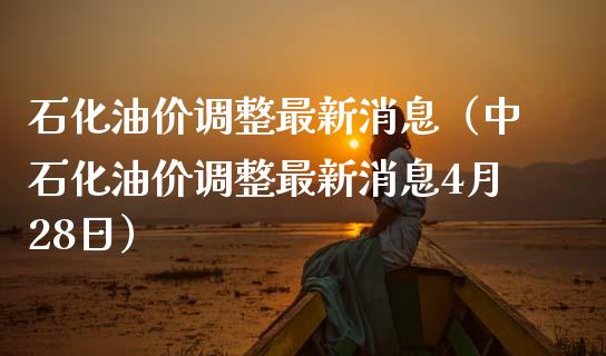 石化油价调整最新消息（中石化油价调整最新消息4月28日）_https://wap.fansifence.com_投资理财_第1张