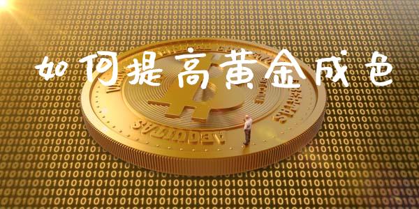 如何提高黄金成色_https://wap.fansifence.com_投资理财_第1张