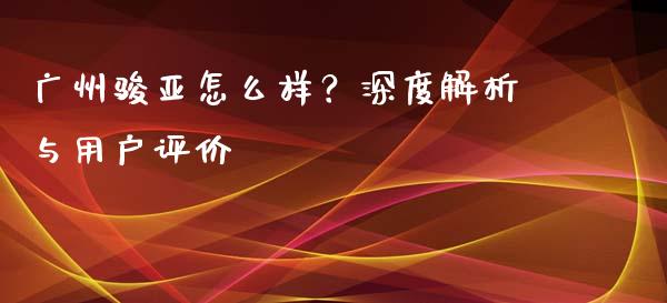 广州骏亚怎么样?深度解析与用户评价_外汇交易_第1张_今日财经_投资理财_债券投资_外汇交易 广州骏亚怎么样?深度解析与用户评价_https://wap.fansifence.com_外汇交易_第1张