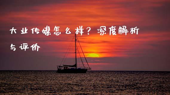 大业传媒怎么样？深度解析与评价_https://wap.fansifence.com_外汇交易_第1张