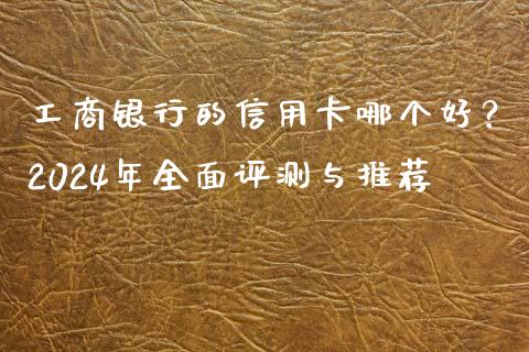 工商银行的信用卡哪个好？2024年全面评测与推荐_https://wap.fansifence.com_债券投资_第1张