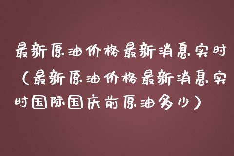 最新原油价格最新消息实时（最新原油价格最新消息实时国际国庆前原油多少）_https://wap.fansifence.com_债券投资_第1张