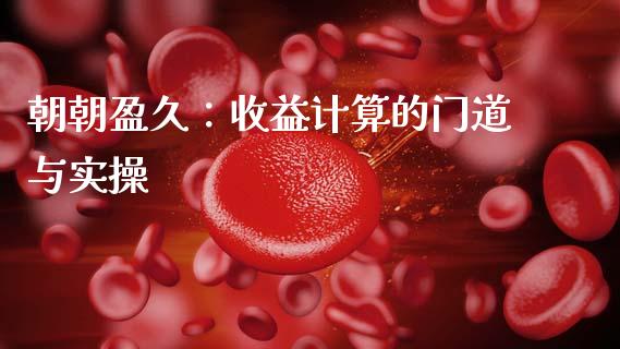 朝朝盈久：收益计算的门道与实操_https://wap.fansifence.com_今日财经_第1张