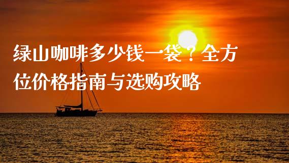绿山咖啡多少钱一袋？全方位价格指南与选购攻略_https://wap.fansifence.com_债券投资_第1张