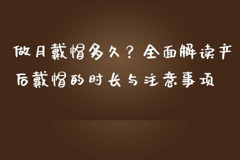 做月戴帽多久？全面解读产后戴帽的时长与注意事项_https://wap.fansifence.com_投资理财_第1张