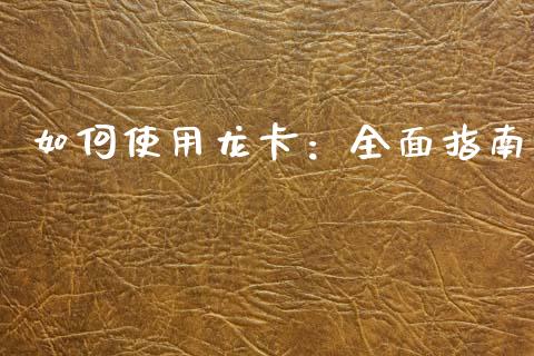 如何使用龙卡：全面指南_https://wap.fansifence.com_债券投资_第1张