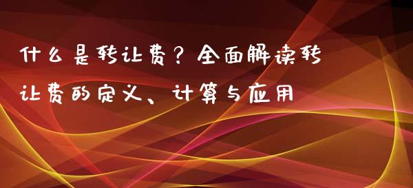 什么是转让费？全面解读转让费的定义、计算与应用_https://wap.fansifence.com_债券投资_第1张