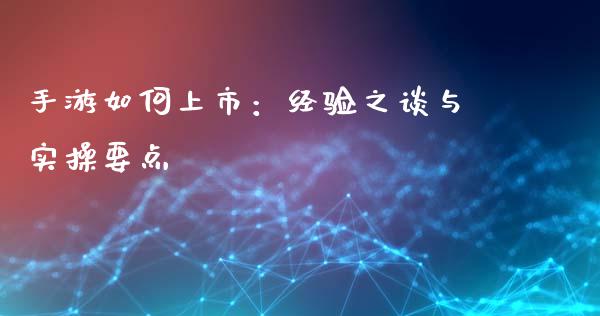 手游如何上市：经验之谈与实操要点_https://wap.fansifence.com_投资理财_第1张