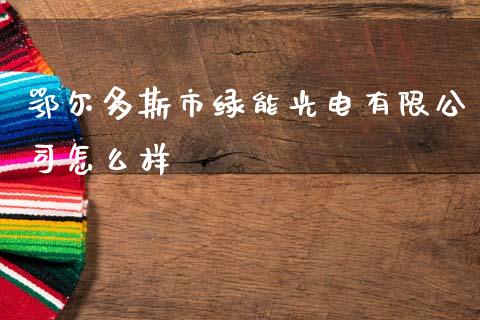 鄂尔多斯市绿能光电有限公司怎么样_https://wap.fansifence.com_外汇交易_第1张