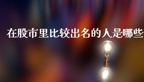 在股市里比较出名的人是哪些_https://wap.fansifence.com_今日财经_第1张